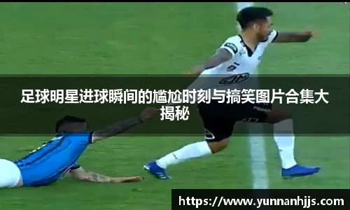 足球明星进球瞬间的尴尬时刻与搞笑图片合集大揭秘