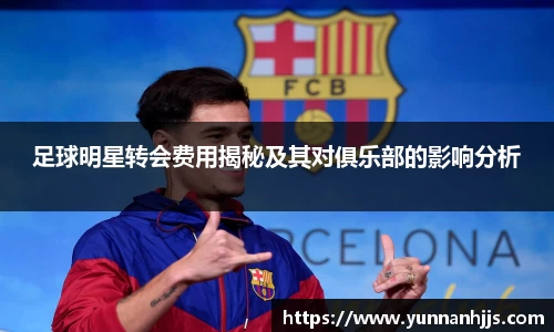 足球明星转会费用揭秘及其对俱乐部的影响分析