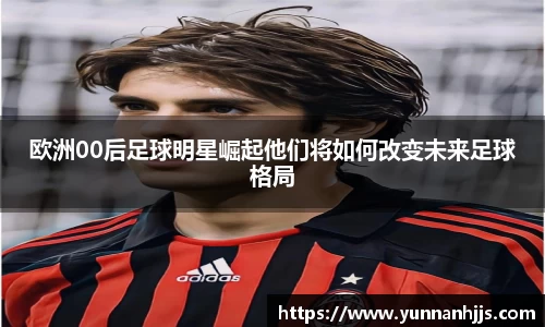 欧洲00后足球明星崛起他们将如何改变未来足球格局