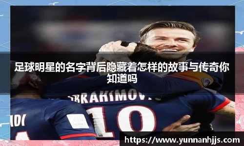 足球明星的名字背后隐藏着怎样的故事与传奇你知道吗
