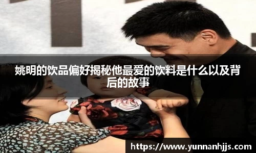 姚明的饮品偏好揭秘他最爱的饮料是什么以及背后的故事
