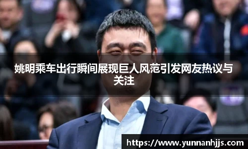 姚明乘车出行瞬间展现巨人风范引发网友热议与关注