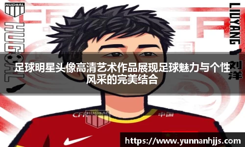 足球明星头像高清艺术作品展现足球魅力与个性风采的完美结合