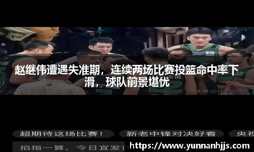 赵继伟遭遇失准期，连续两场比赛投篮命中率下滑，球队前景堪忧