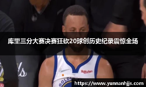 库里三分大赛决赛狂砍20球创历史纪录震惊全场