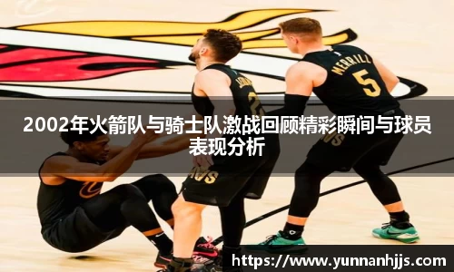 2002年火箭队与骑士队激战回顾精彩瞬间与球员表现分析