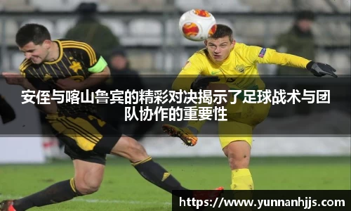 安侄与喀山鲁宾的精彩对决揭示了足球战术与团队协作的重要性