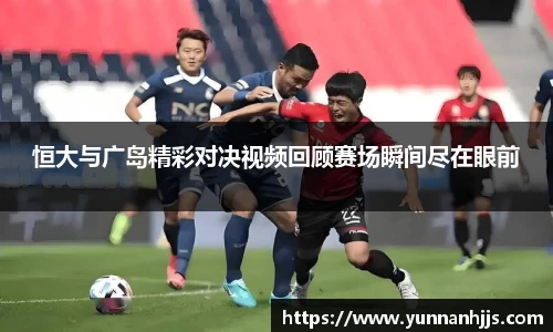 恒大与广岛精彩对决视频回顾赛场瞬间尽在眼前