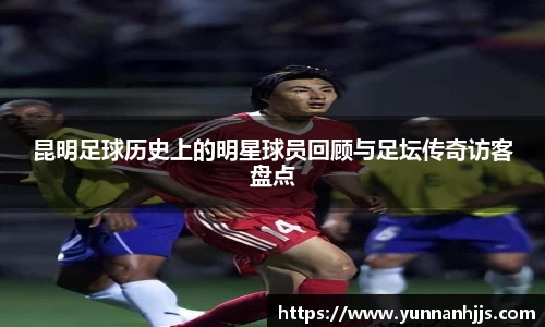 昆明足球历史上的明星球员回顾与足坛传奇访客盘点