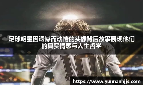 足球明星因遗憾而动情的头像背后故事展现他们的真实情感与人生哲学