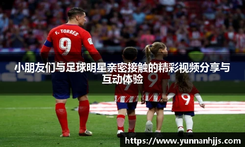 小朋友们与足球明星亲密接触的精彩视频分享与互动体验